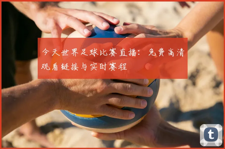 今天世界足球比赛直播：免费高清观看链接与实时赛程
