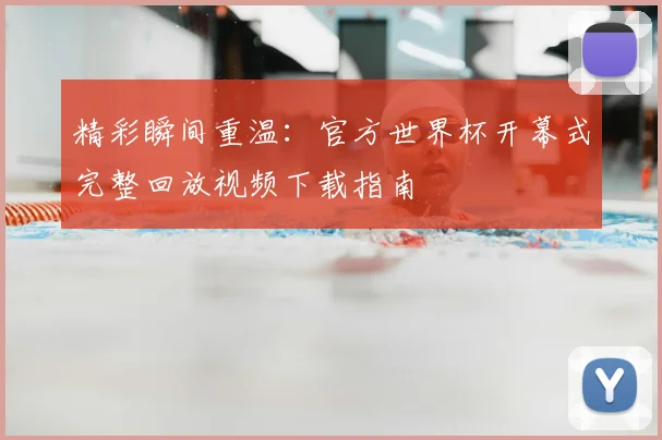 精彩瞬间重温：官方世界杯开幕式完整回放视频下载指南