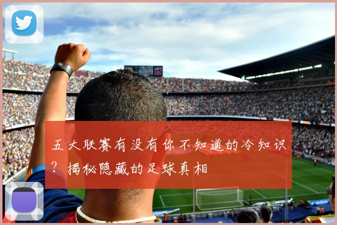 五大联赛有没有你不知道的冷知识?揭秘隐藏的足球真相