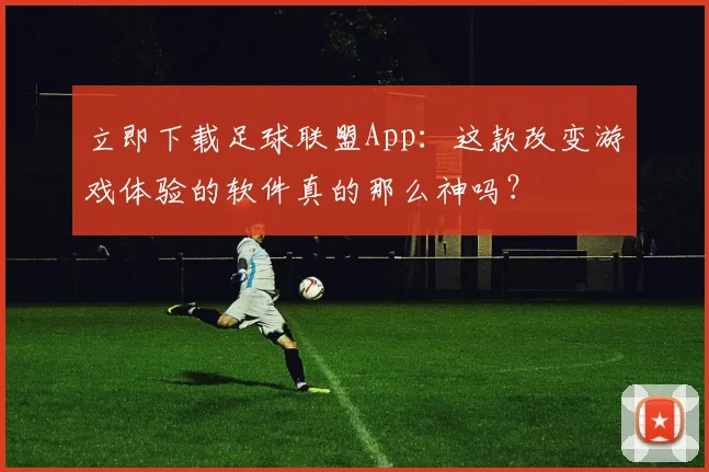 立即下载足球联盟App：这款改变游戏体验的软件真的那么神吗？