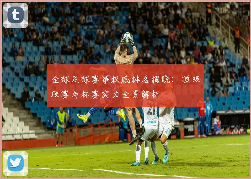 全球足球赛事权威排名揭晓：顶级联赛与杯赛实力全景解析