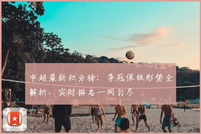 中超最新积分榜:争冠保级形势全解析,实时排名一网打尽