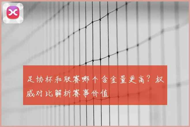 足协杯和联赛哪个含金量更高？权威对比解析赛事价值