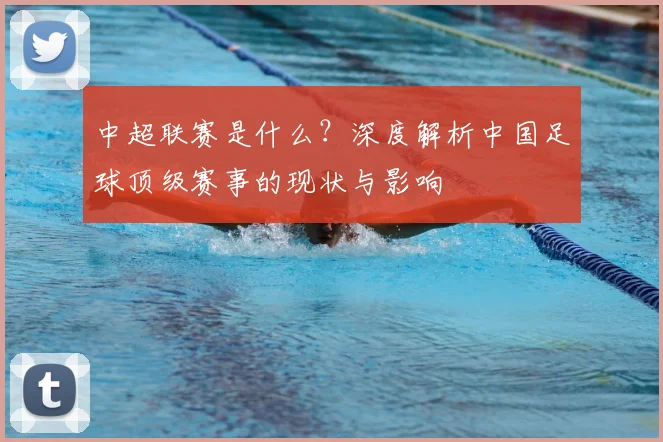中超联赛是什么?深度解析中国足球顶级赛事的现状与影响