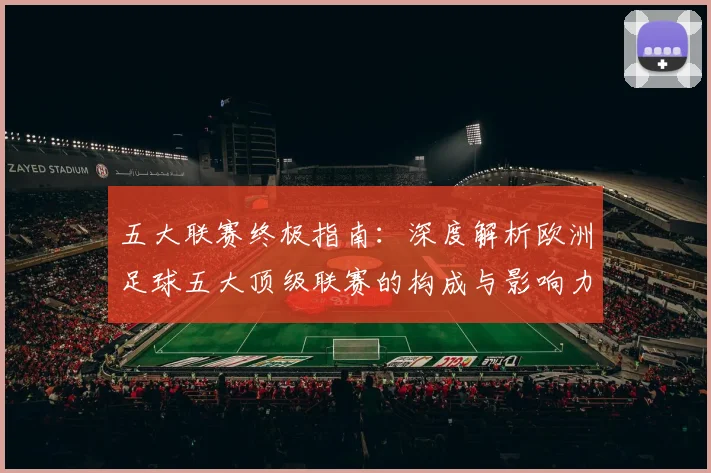 五大联赛终极指南：深度解析欧洲足球五大顶级联赛的构成与影响力