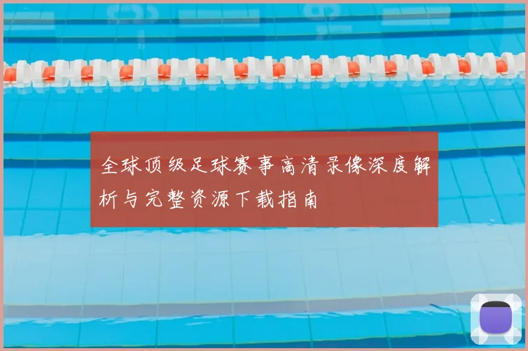 全球顶级足球赛事高清录像深度解析与完整资源下载指南