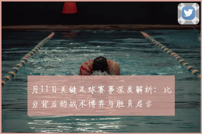 月11日关键足球赛事深度解析：比分背后的战术博弈与胜负启示