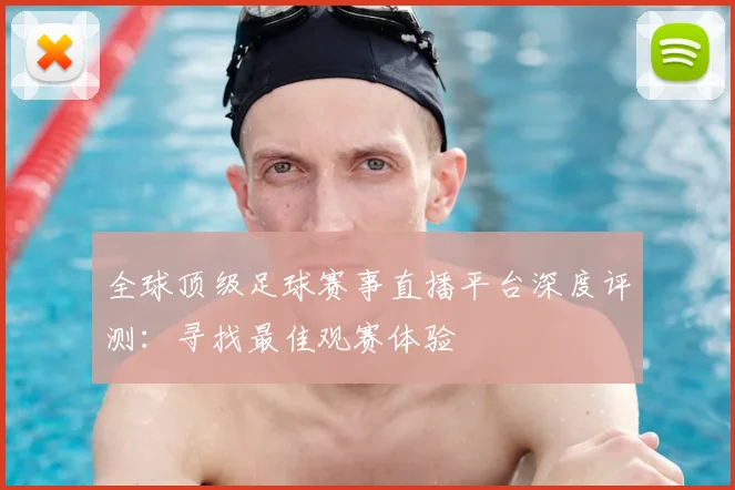 全球顶级足球赛事直播平台深度评测：寻找最佳观赛体验