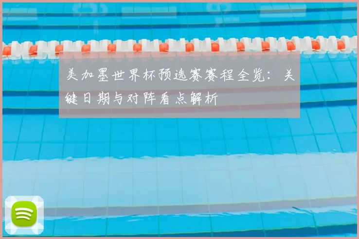 美加墨世界杯预选赛赛程全览：关键日期与对阵看点解析