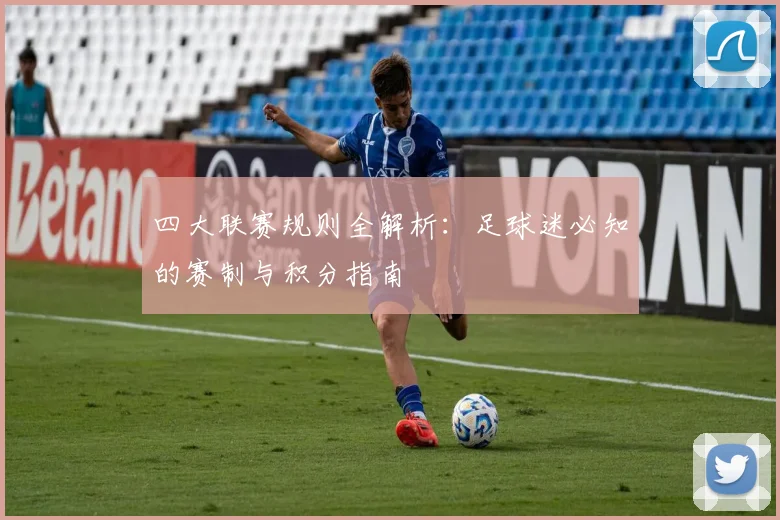 四大联赛规则全解析:足球迷必知的赛制与积分指南