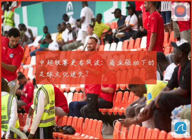 中超联赛更名风波：商业驱动下的足球文化迷失？