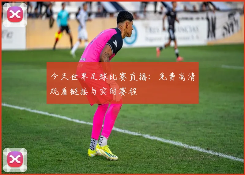 今天世界足球比赛直播:免费高清观看链接与实时赛程