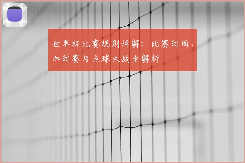 世界杯比赛规则详解:比赛时间、加时赛与点球大战全解析