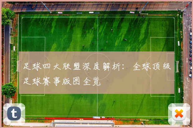 足球四大联盟深度解析:全球顶级足球赛事版图全览