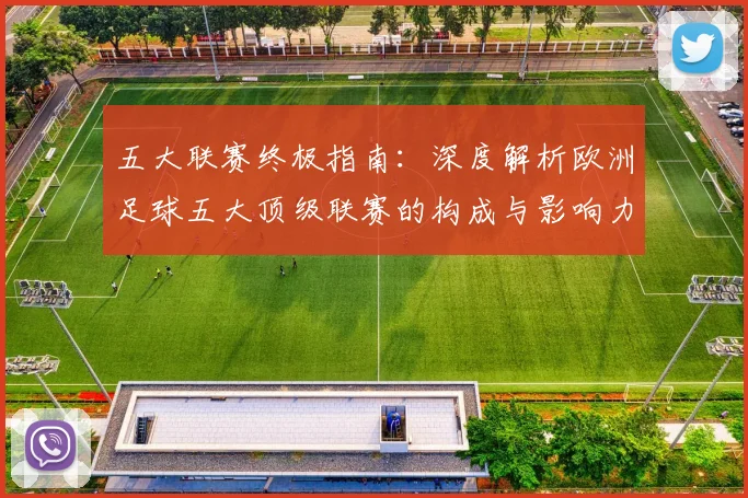 五大联赛终极指南:深度解析欧洲足球五大顶级联赛的构成与影响力