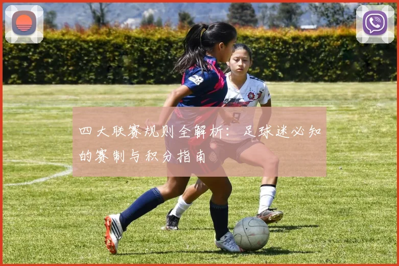 四大联赛规则全解析：足球迷必知的赛制与积分指南