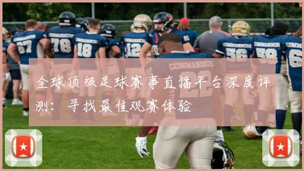 全球顶级足球赛事直播平台深度评测：寻找最佳观赛体验