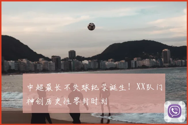 中超最长不失球纪录诞生！XX队门神创历史性零封时刻