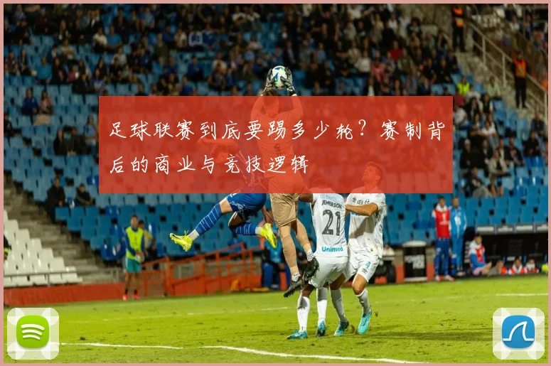 足球联赛到底要踢多少轮？赛制背后的商业与竞技逻辑