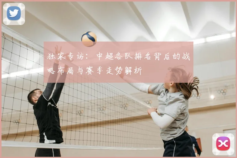 独家专访：中超各队排名背后的战略布局与赛季走势解析