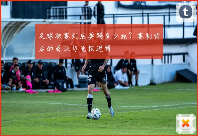 足球联赛到底要踢多少轮？赛制背后的商业与竞技逻辑