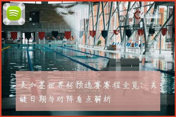 美加墨世界杯预选赛赛程全览:关键日期与对阵看点解析