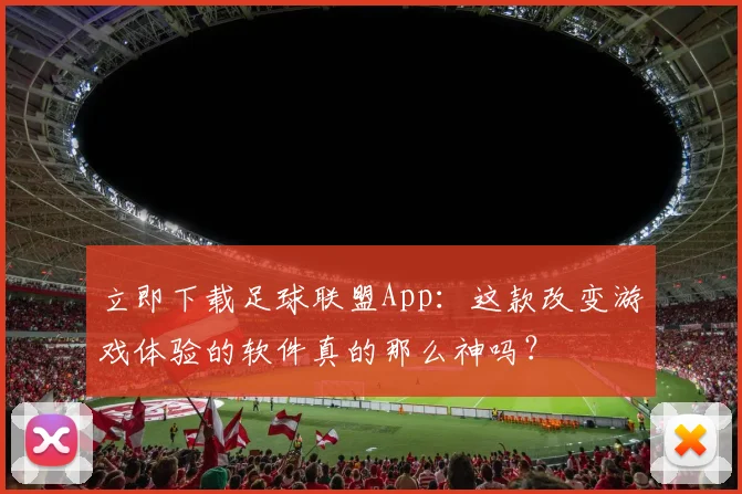 立即下载足球联盟App:这款改变游戏体验的软件真的那么神吗?
