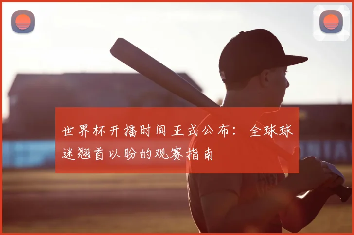 世界杯开播时间正式公布:全球球迷翘首以盼的观赛指南