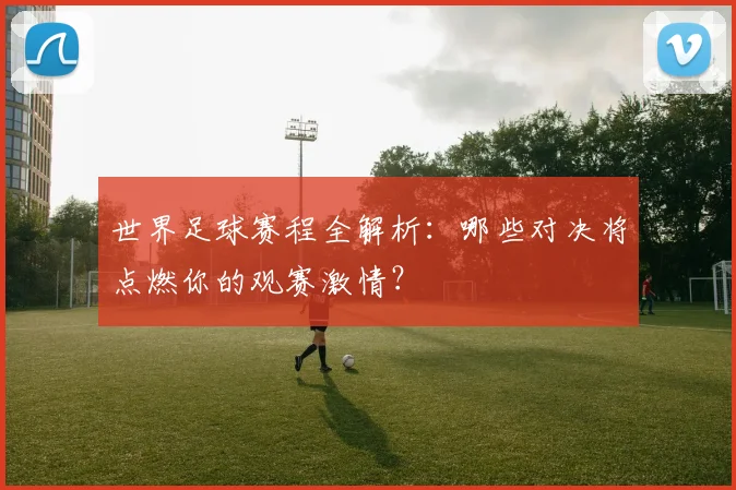 世界足球赛程全解析:哪些对决将点燃你的观赛激情?