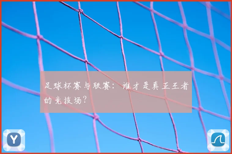 足球杯赛与联赛:谁才是真正王者的竞技场?