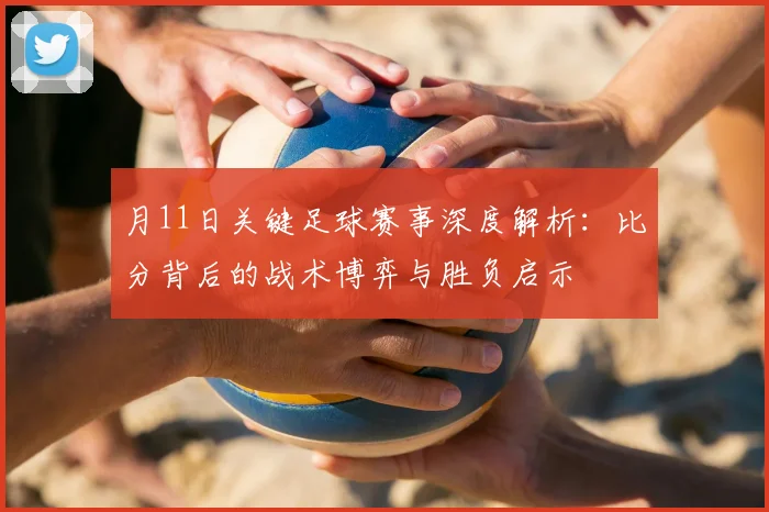 月11日关键足球赛事深度解析:比分背后的战术博弈与胜负启示