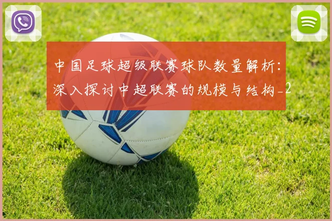 中国足球超级联赛球队数量解析:深入探讨中超联赛的规模与结构_20260610190321